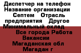 Диспетчер на телефон › Название организации ­ Септем › Отрасль предприятия ­ Другое › Минимальный оклад ­ 23 000 - Все города Работа » Вакансии   . Магаданская обл.,Магадан г.